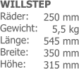 WILLSTEPRäder: Gewicht: Länge: Breite: Höhe: 250 mm 5,5 kg545 mm 350 mm 315 mm